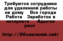 Требуются сотрудники для удаленной работы на дому. - Все города Работа » Заработок в интернете   . Адыгея респ.